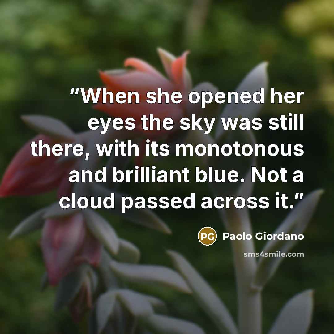 “When she opened her eyes the sky was still there, with its monotonous and brilliant blue. Not a cloud passed across it.” quote by Paolo Giordano