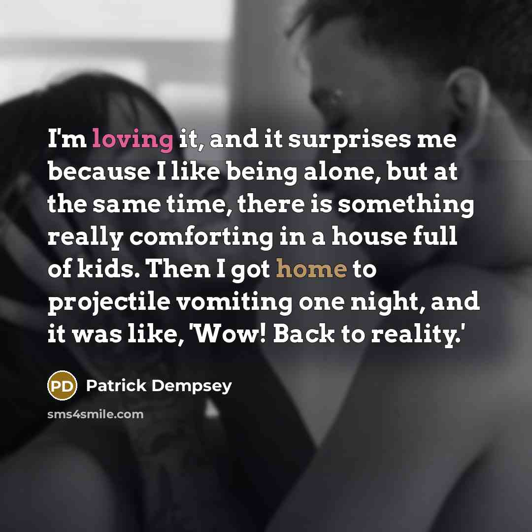 “I'm loving it, and it surprises me because I like being alone, but at the same time, there is something really comforting in a house full of kids. Then I got home to projectile vomiting one night, and it was like, 'Wow! Back to reality.'” quote by Patrick Dempsey