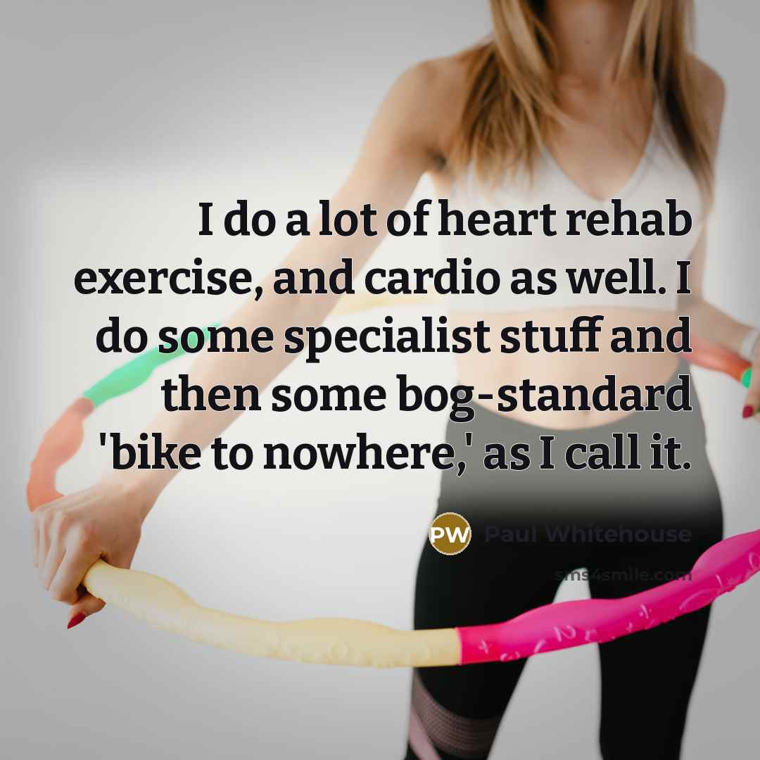“I do a lot of heart rehab exercise, and cardio…” quote by Paul Whitehouse
