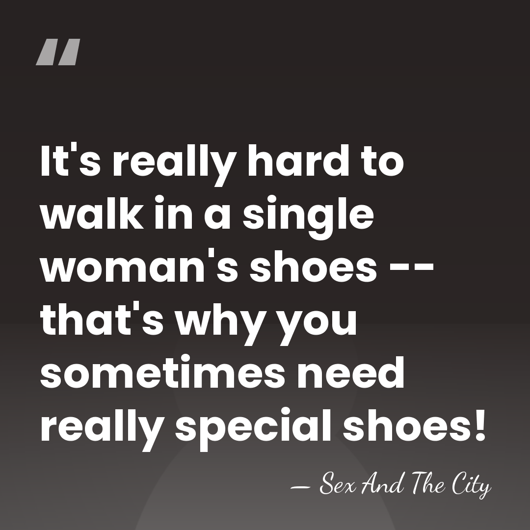 It's really hard to walk in a single woman's shoes -- that's&hellip; - Sex And The City