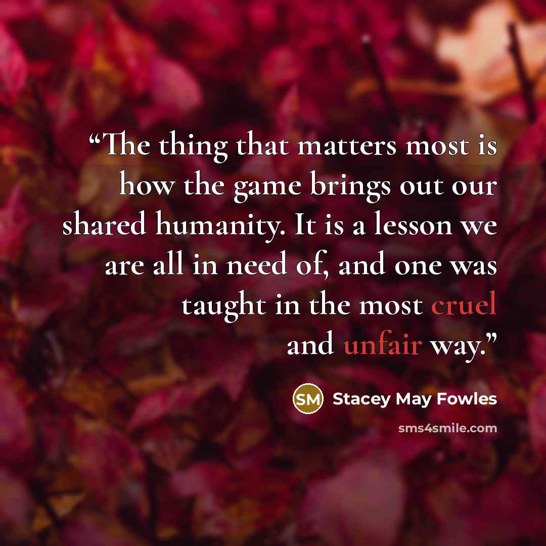 “The thing that matters most is how the game brings out our shared humanity. It is a lesson we are all in need of, and one was taught in the most cruel and unfair way.” quote by Stacey May Fowles