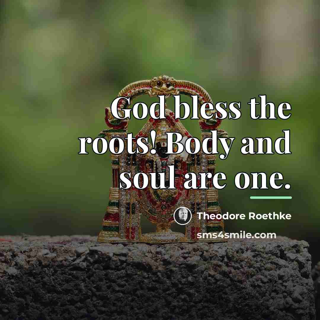 “God bless the roots! Body and soul are one.…” quote by Theodore Roethke