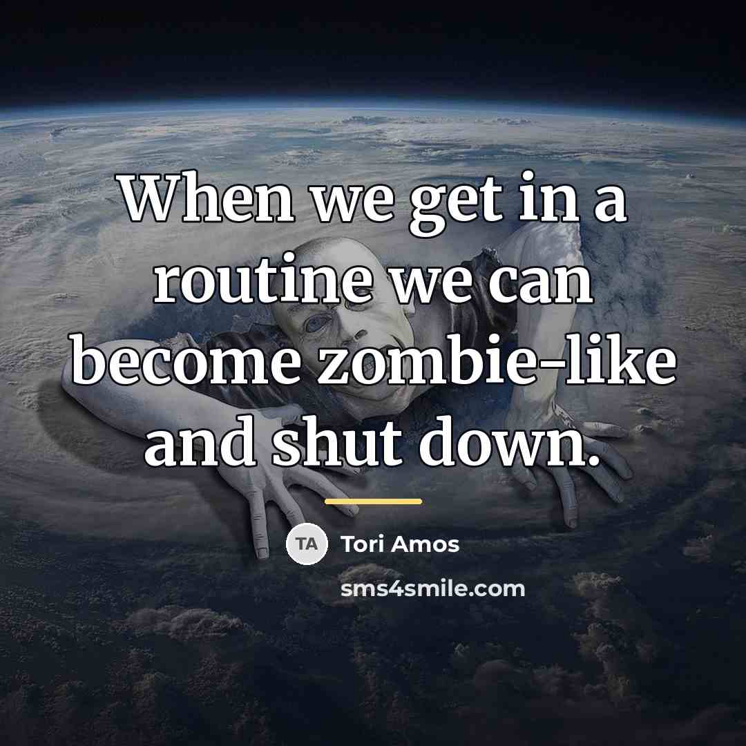 “When we get in a routine we can become zombie-like…” quote by Tori Amos
