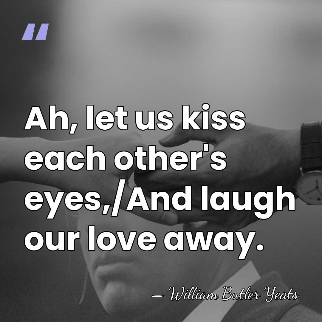 Ah, let us kiss each other's eyes,/And laugh our love away. - William Butler Yeats