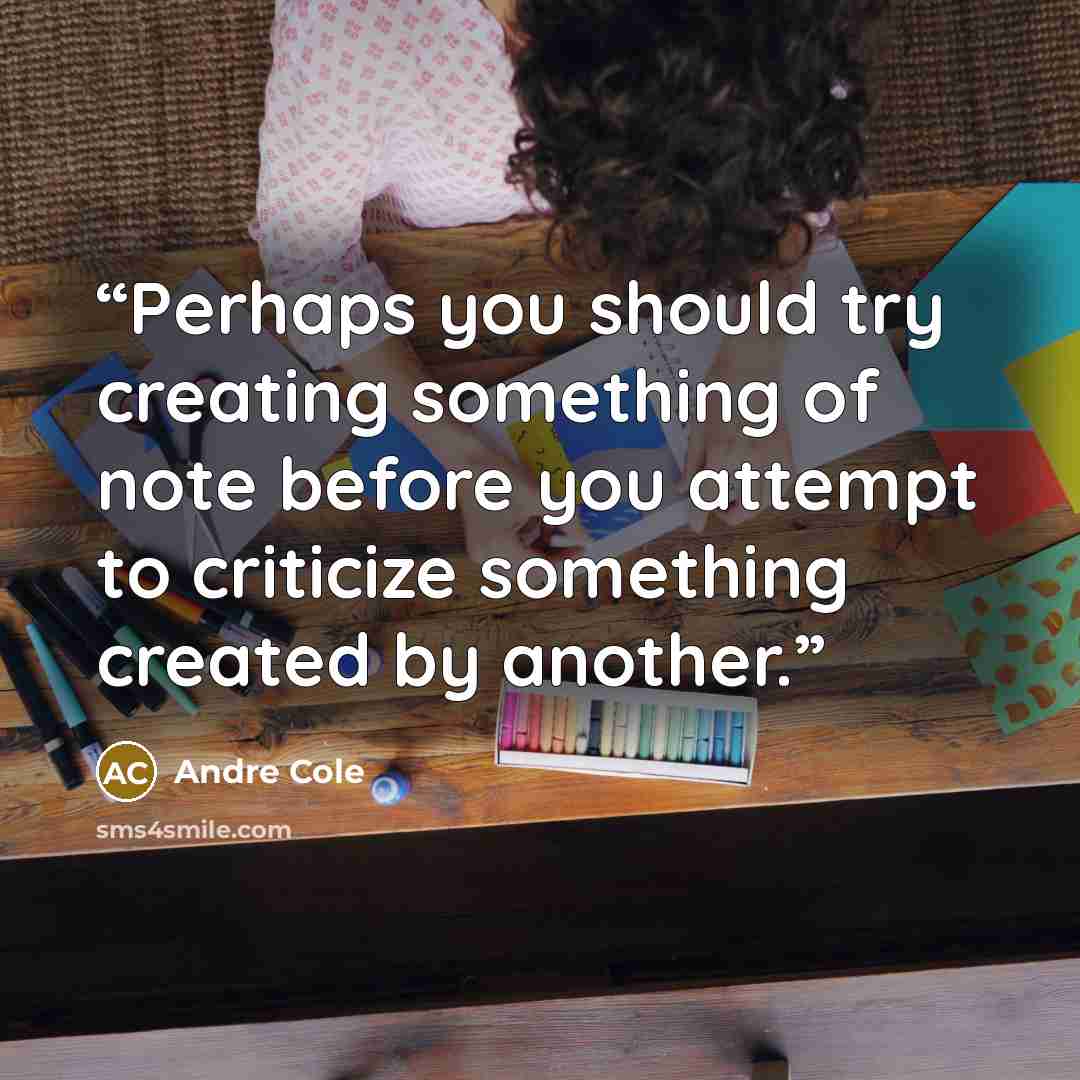 “Perhaps you should try creating something of note before you attempt to criticize something created by another.” quote by Andre Cole