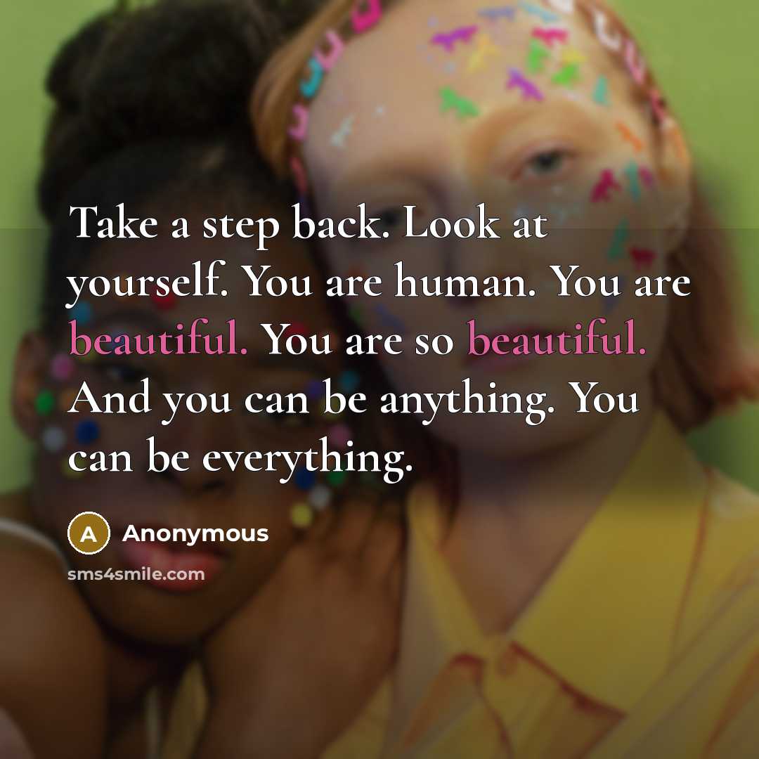 “Take a step back. Look at yourself. You are human. You are beautiful. You are so beautiful. And you can be anything. You can be everything.” quote by Anonymous