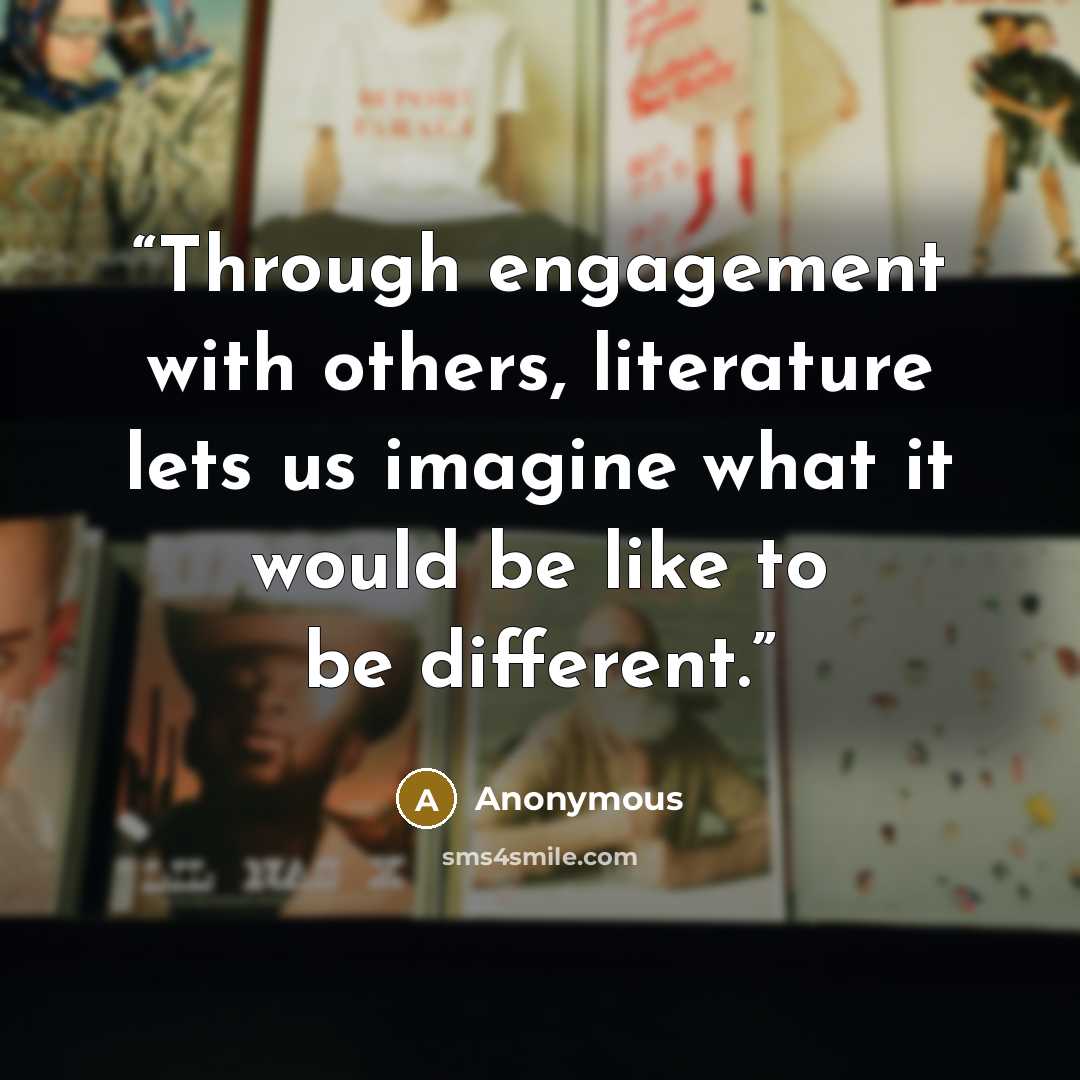 “Through engagement with others, literature lets us imagine what it would be like to be different.” quote by Anonymous