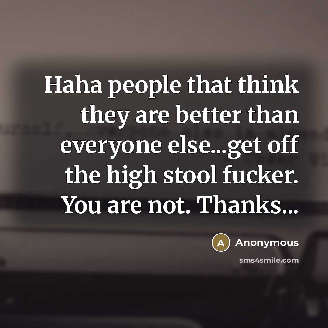 “Haha people that think they are better than everyone else...get off the high stool fucker. You are not. Thanks...” quote by Anonymous