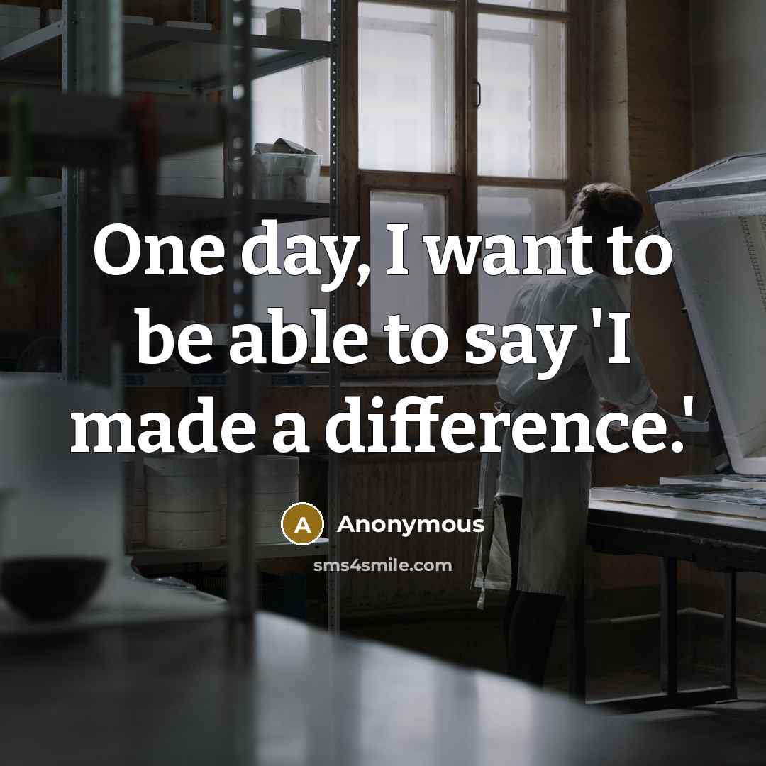 “One day, I want to be able to say 'I made a difference.'” quote by Anonymous