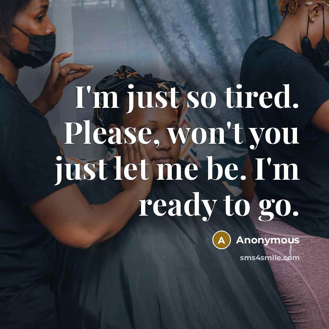 “I'm just so tired. Please, won't you just let me be. I'm ready to go.” quote by Anonymous