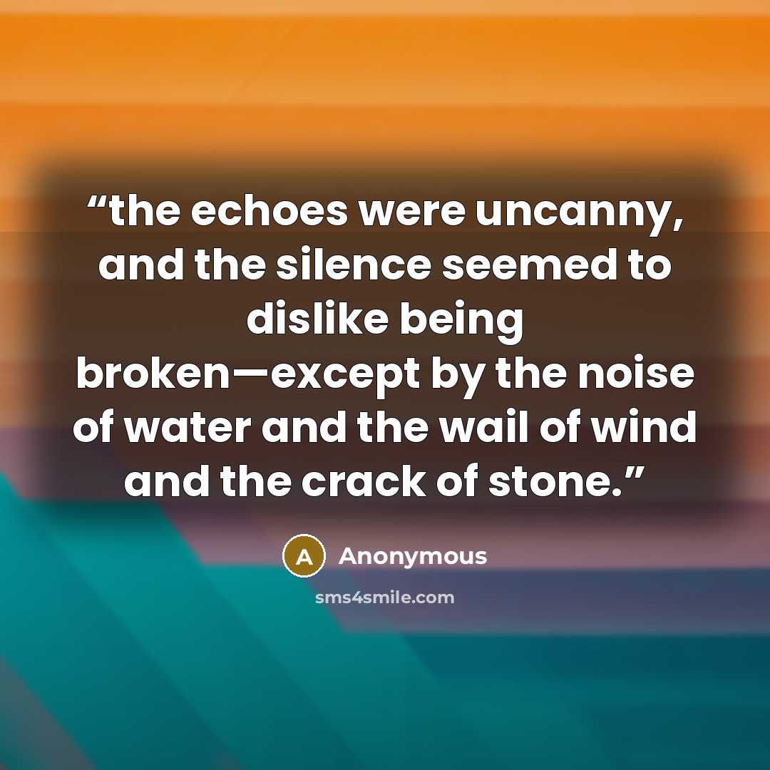 “the echoes were uncanny, and the silence seemed to dislike being broken—except by the noise of water and the wail of wind and the crack of stone.” quote by Anonymous