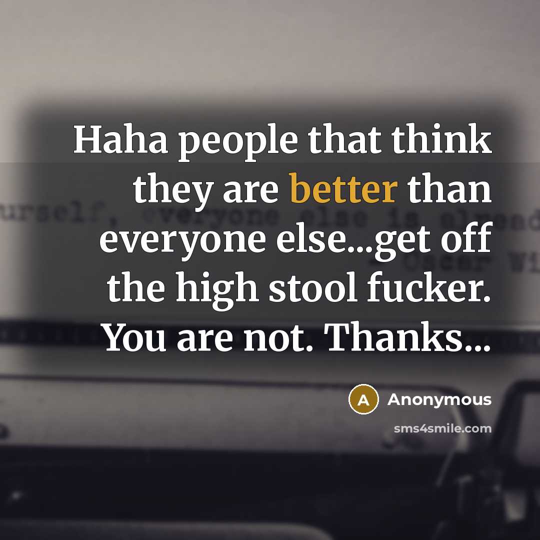 “Haha people that think they are better than everyone else...get off the high stool fucker. You are not. Thanks...” quote by Anonymous