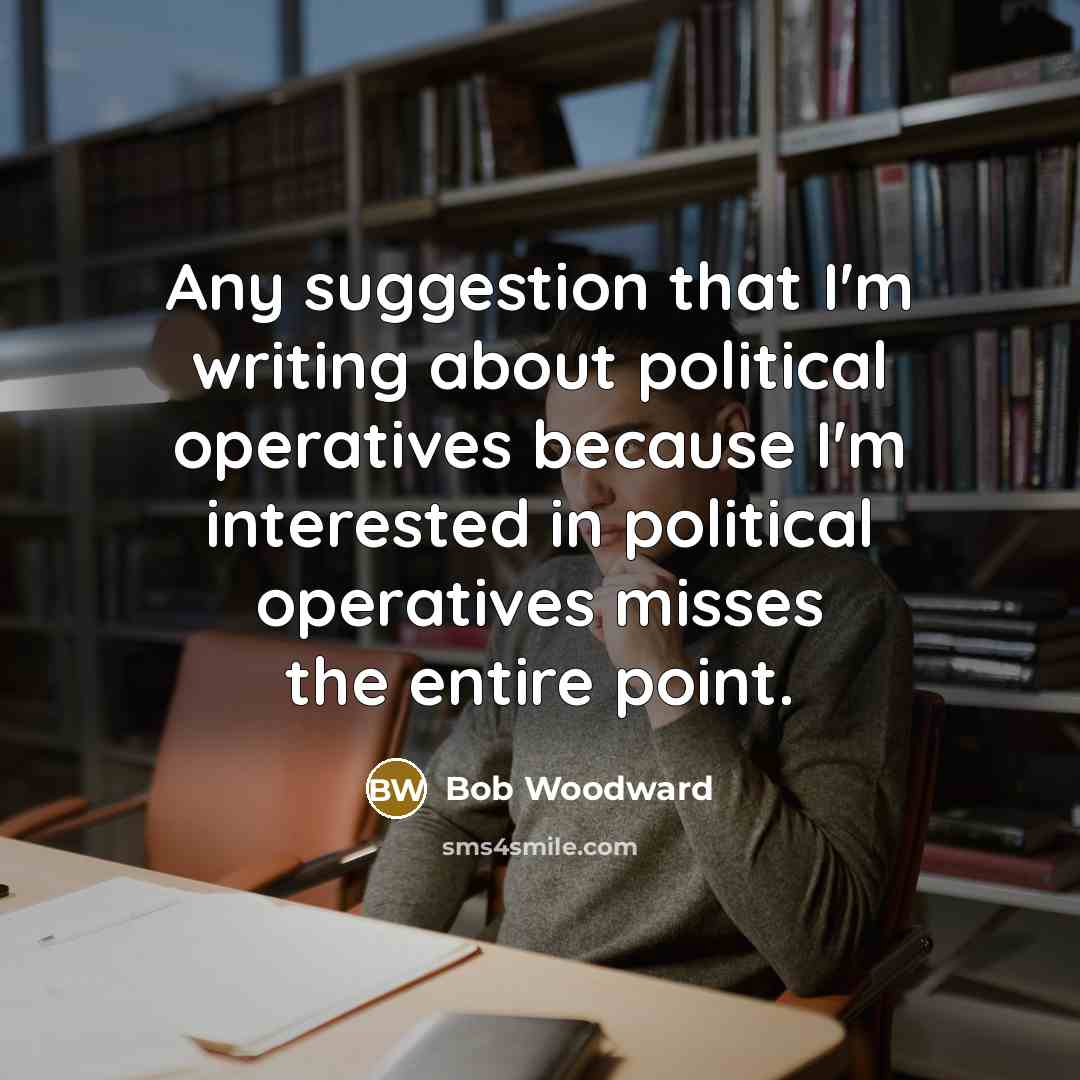 “Any suggestion that I'm writing about political operatives because I'm…” quote by Bob Woodward