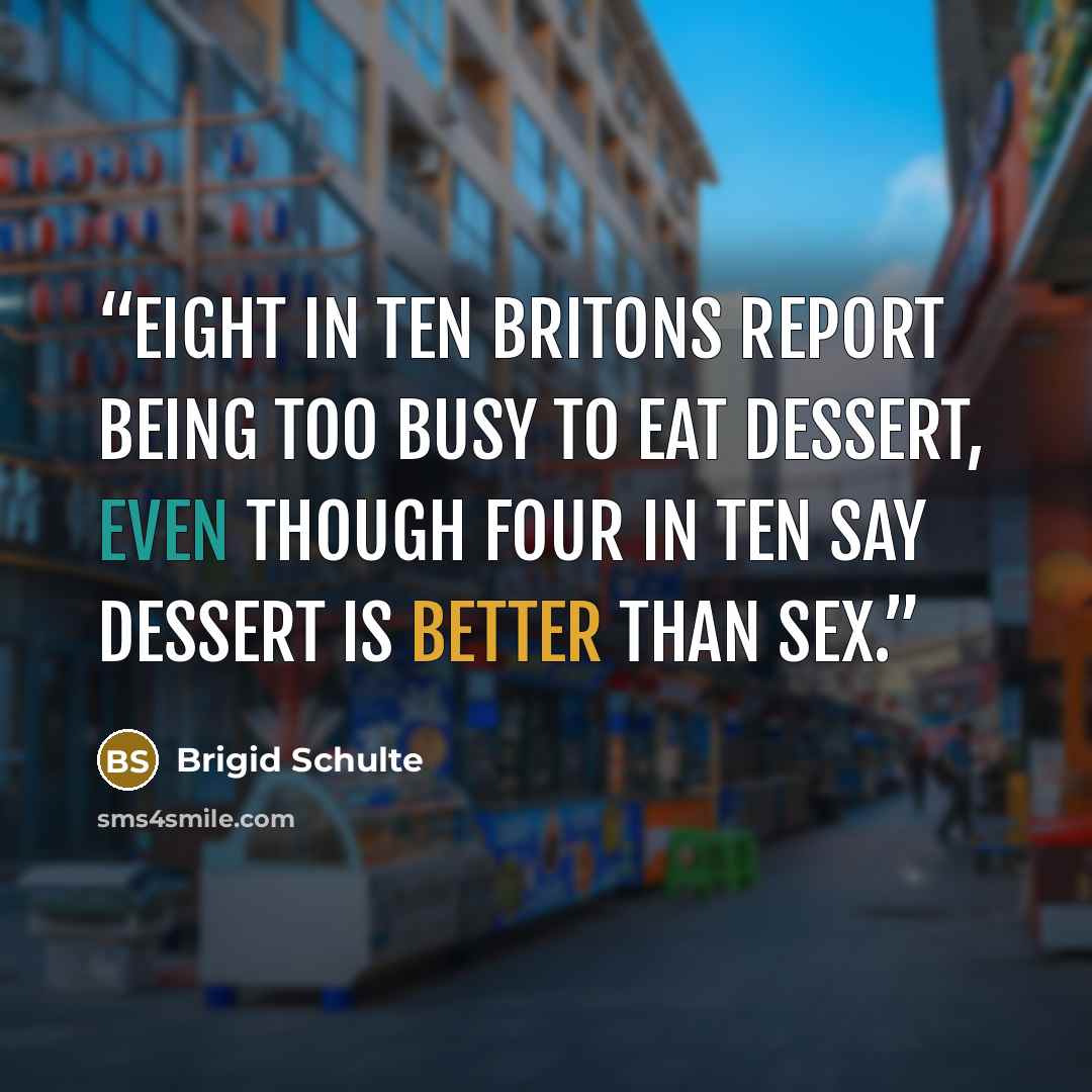 “Eight in ten Britons report being too busy to eat dessert, even though four in ten say dessert is better than sex.” quote by Brigid Schulte
