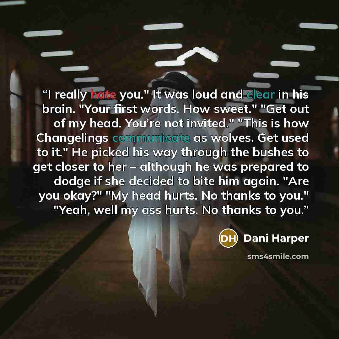 “I really hate you." It was loud and clear in his brain. "Your first words. How sweet." "Get out of my head. You’re not invited." "This is how Changelings communicate as wolves. Get used to it." He picked his way through the bushes to get closer to her – although he was prepared to dodge if she…” quote by Dani Harper