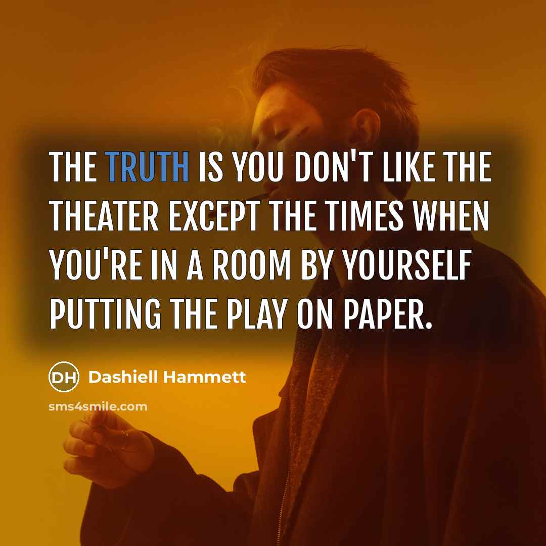 “The truth is you don't like the theater except the times when you're in a room by yourself putting the play on paper.” quote by Dashiell Hammett