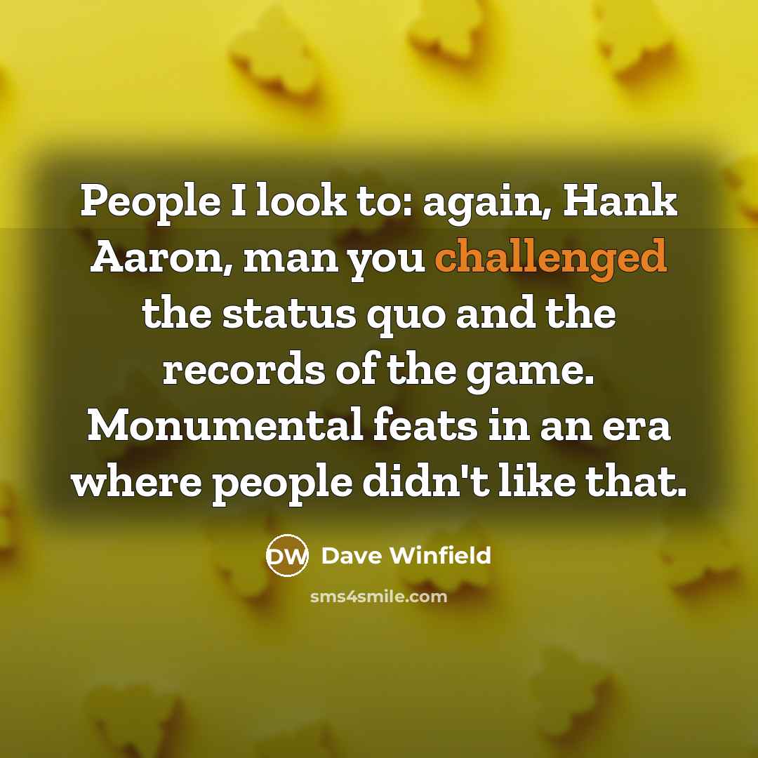 “People I look to: again, Hank Aaron, man you challenged the status quo and the records of the game. Monumental feats in an era where people didn't like that.” quote by Dave Winfield