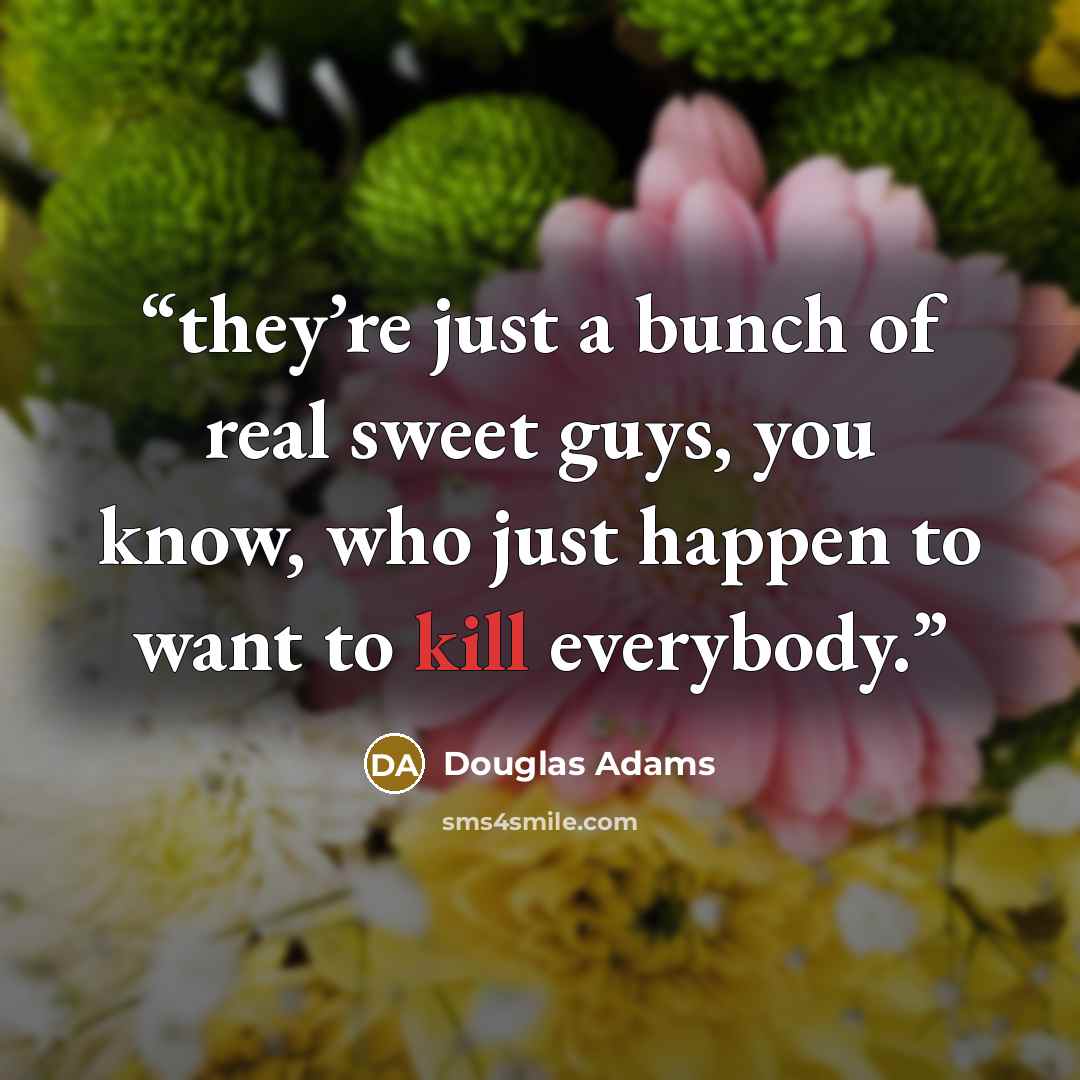 “they’re just a bunch of real sweet guys, you know, who just happen to want to kill everybody.” quote by Douglas Adams