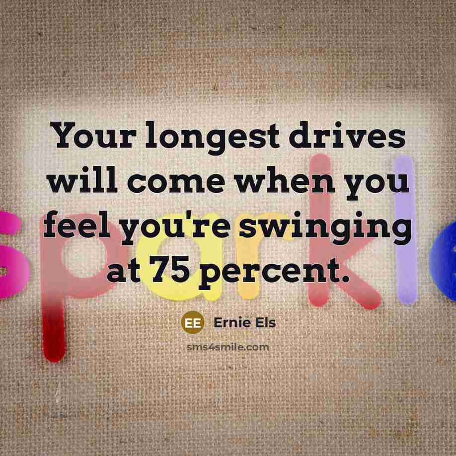 “Your longest drives will come when you feel you're swinging…” quote by Ernie Els
