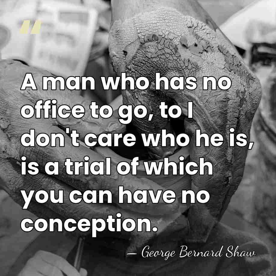 A man who has no office to go, to I don't care&hellip; - George Bernard Shaw