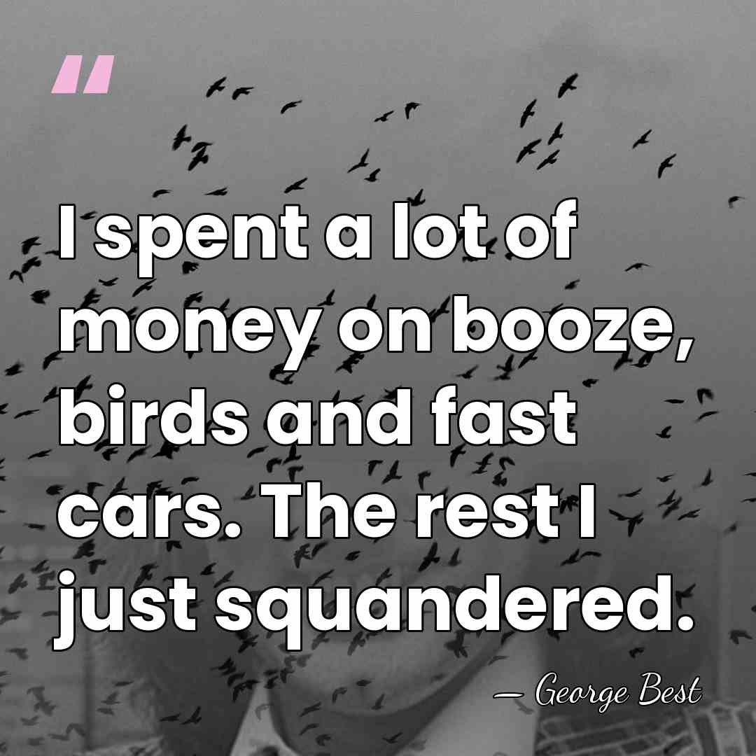 I spent a lot of money on booze, birds and fast cars.&hellip; - George Best
