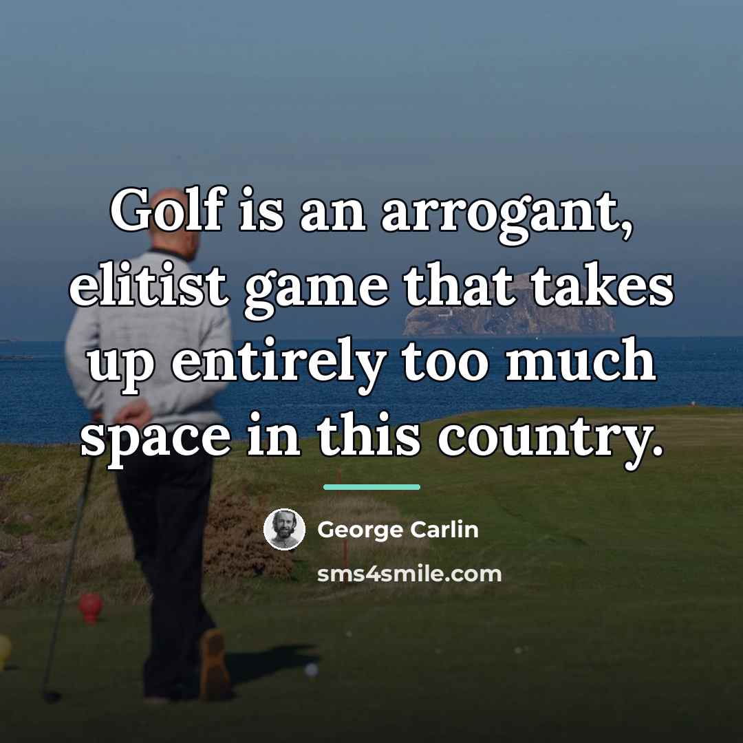 “Golf is an arrogant, elitist game that takes up entirely…” quote by George Carlin
