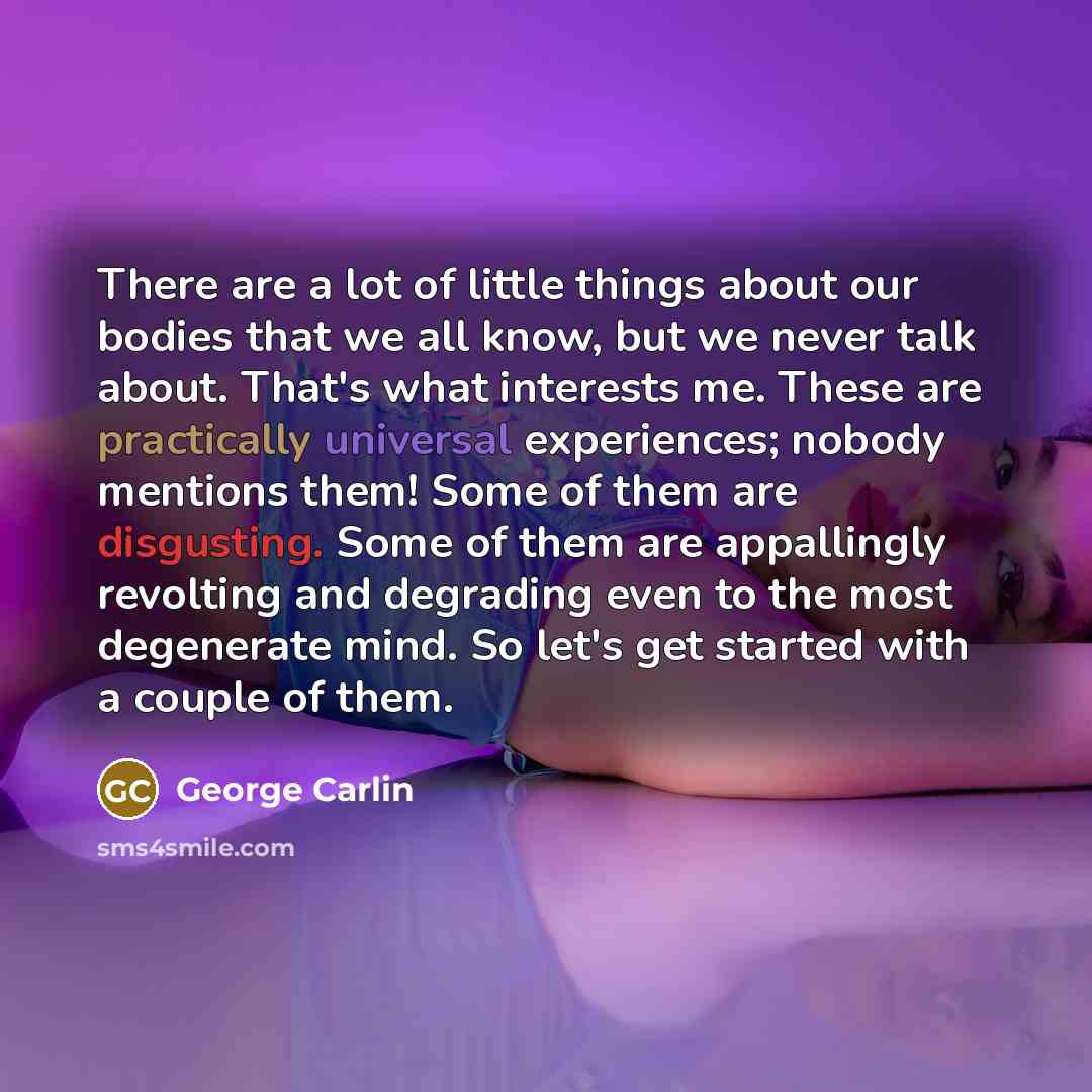 “There are a lot of little things about our bodies that we all know, but we never talk about. That's what interests me. These are practically universal experiences; nobody mentions them! Some of them are disgusting. Some of them are appallingly revolting and degrading even to the most degenerate…” quote by George Carlin