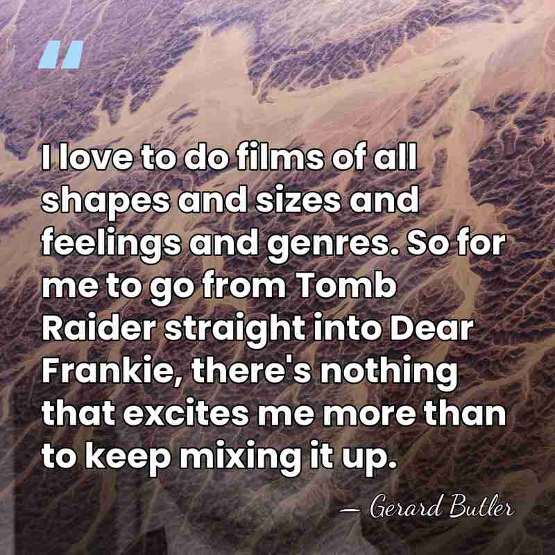 I love to do films of all shapes and sizes and feelings&hellip; - Gerard Butler