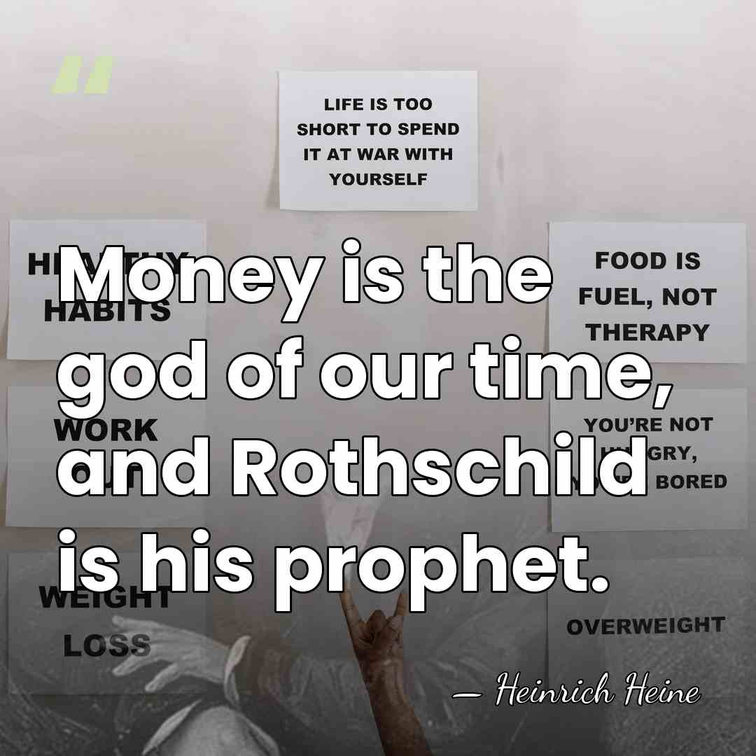 Money is the god of our time, and Rothschild is his prophet. - Heinrich Heine