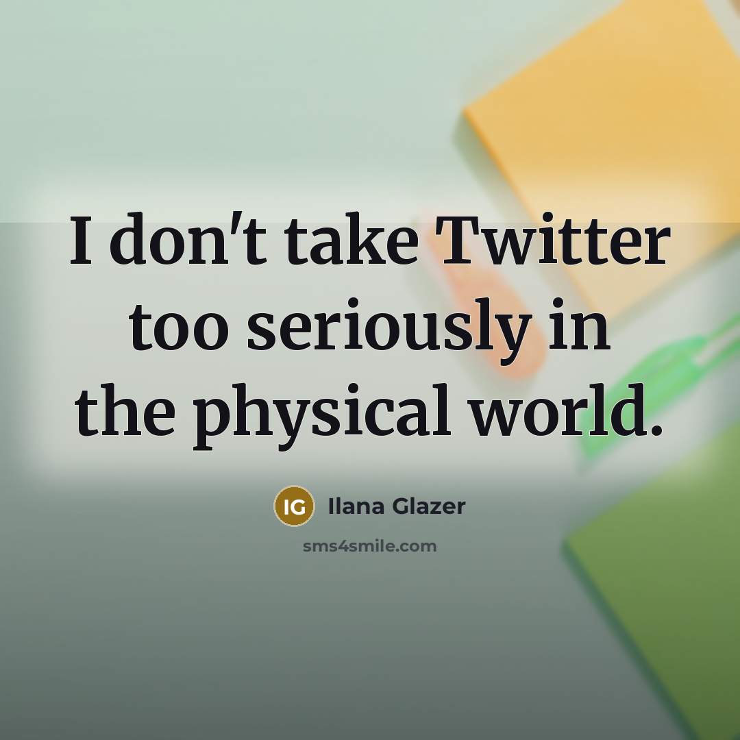 “I don't take Twitter too seriously in the physical world.…” quote by Ilana Glazer