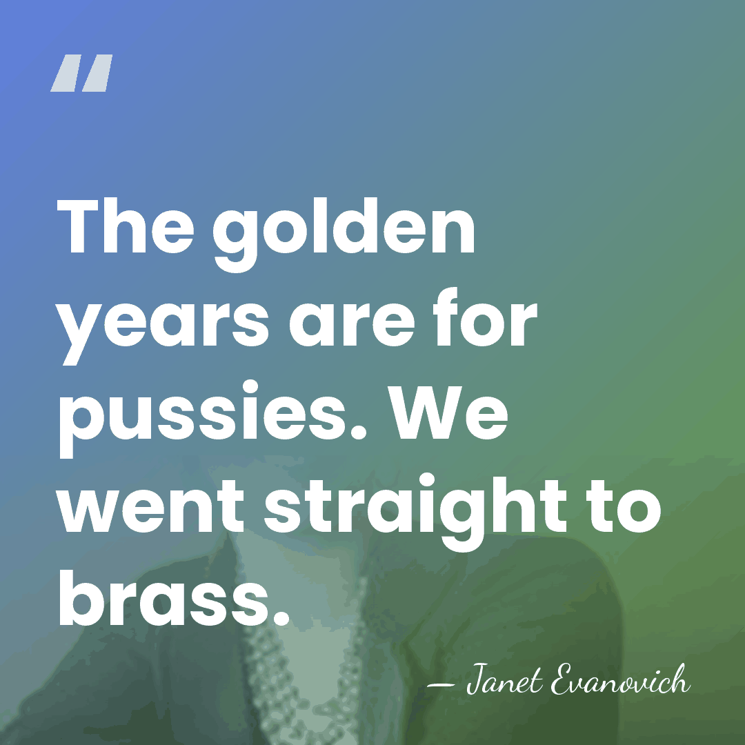 The golden years are for pussies. We went straight to brass. - Janet Evanovich