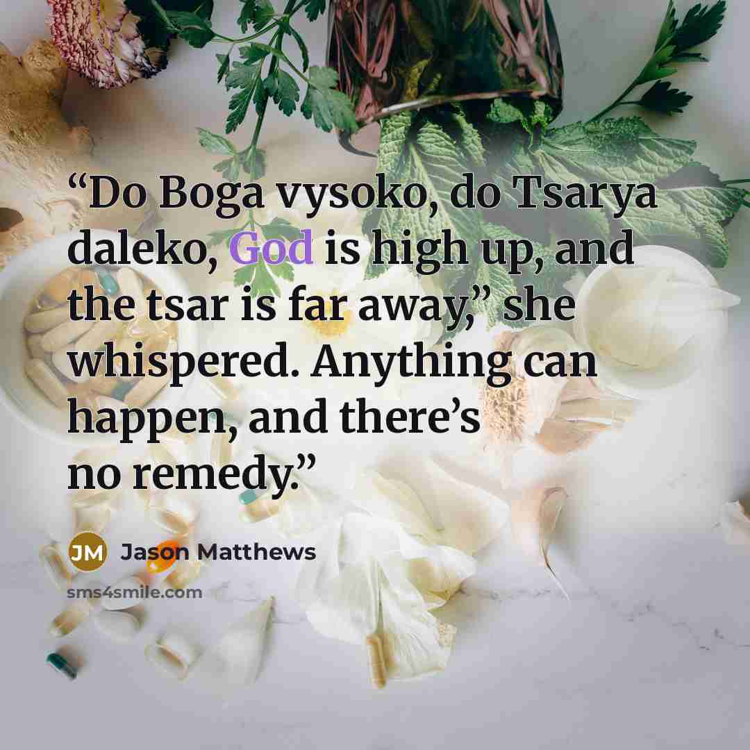 “Do Boga vysoko, do Tsarya daleko, God is high up, and the tsar is far away,” she whispered. Anything can happen, and there’s no remedy.” quote by Jason Matthews