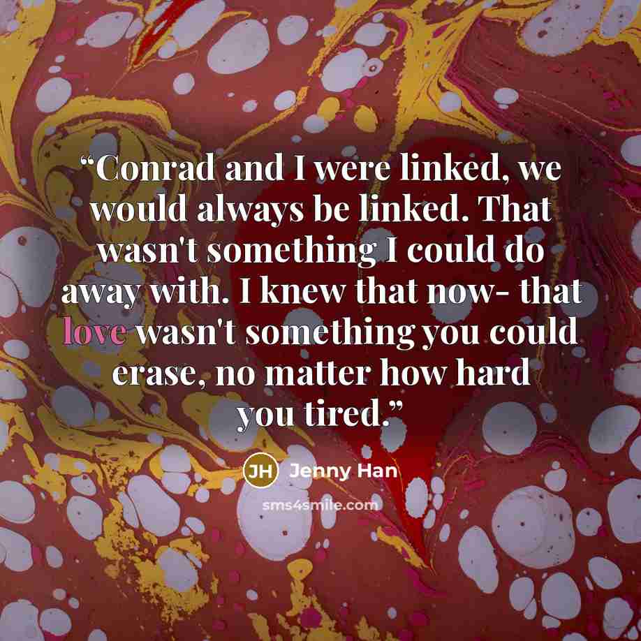 “Conrad and I were linked, we would always be linked. That wasn't something I could do away with. I knew that now- that love wasn't something you could erase, no matter how hard you tired.” quote by Jenny Han