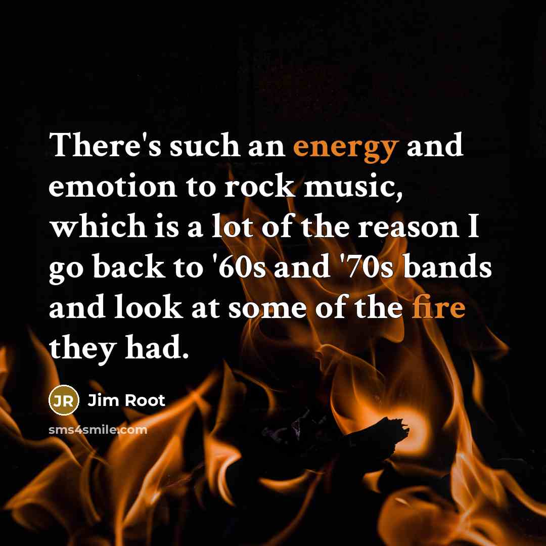 “There's such an energy and emotion to rock music, which is a lot of the reason I go back to '60s and '70s bands and look at some of the fire they had.” quote by Jim Root