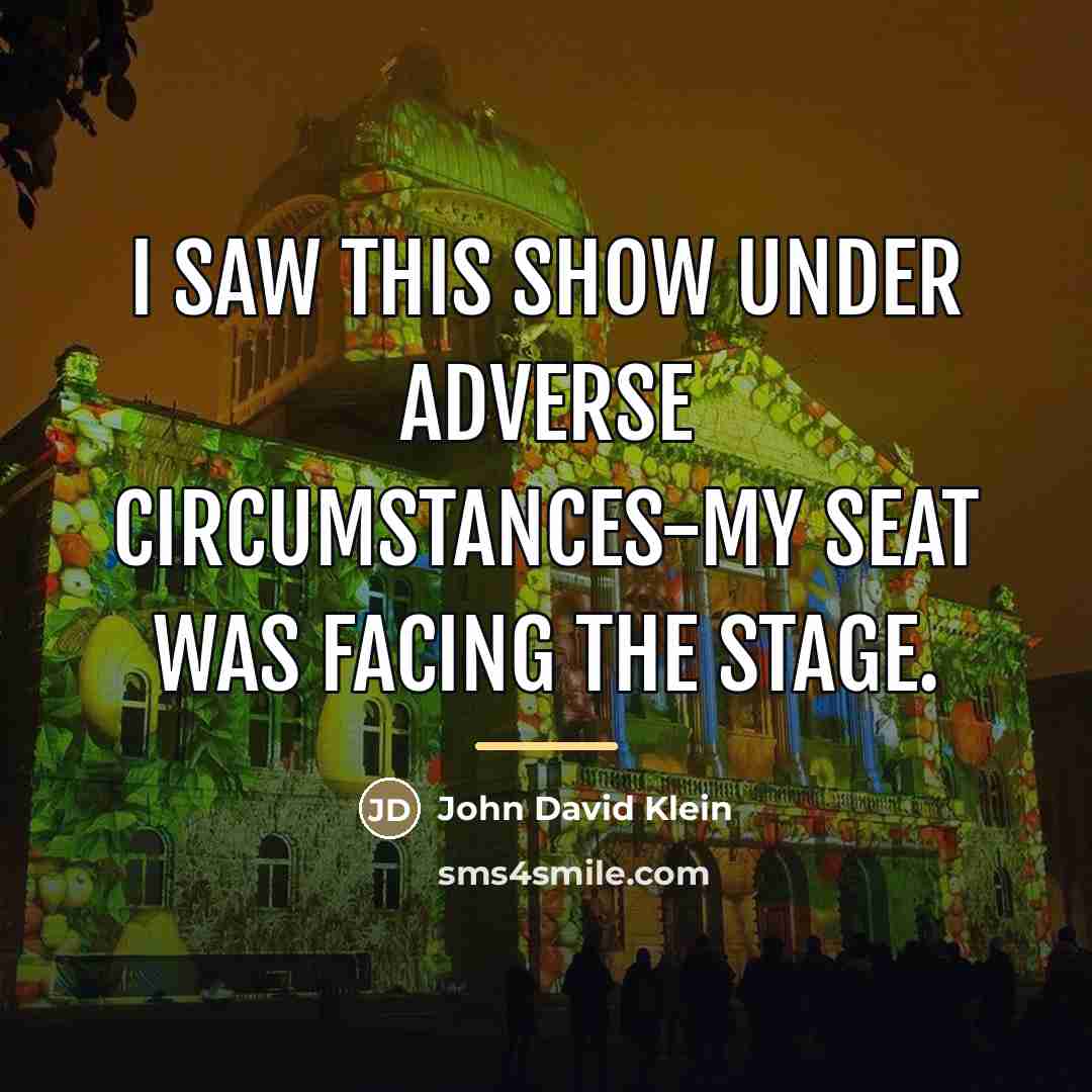 “I saw this show under adverse circumstances-my seat was facing…” quote by John David Klein