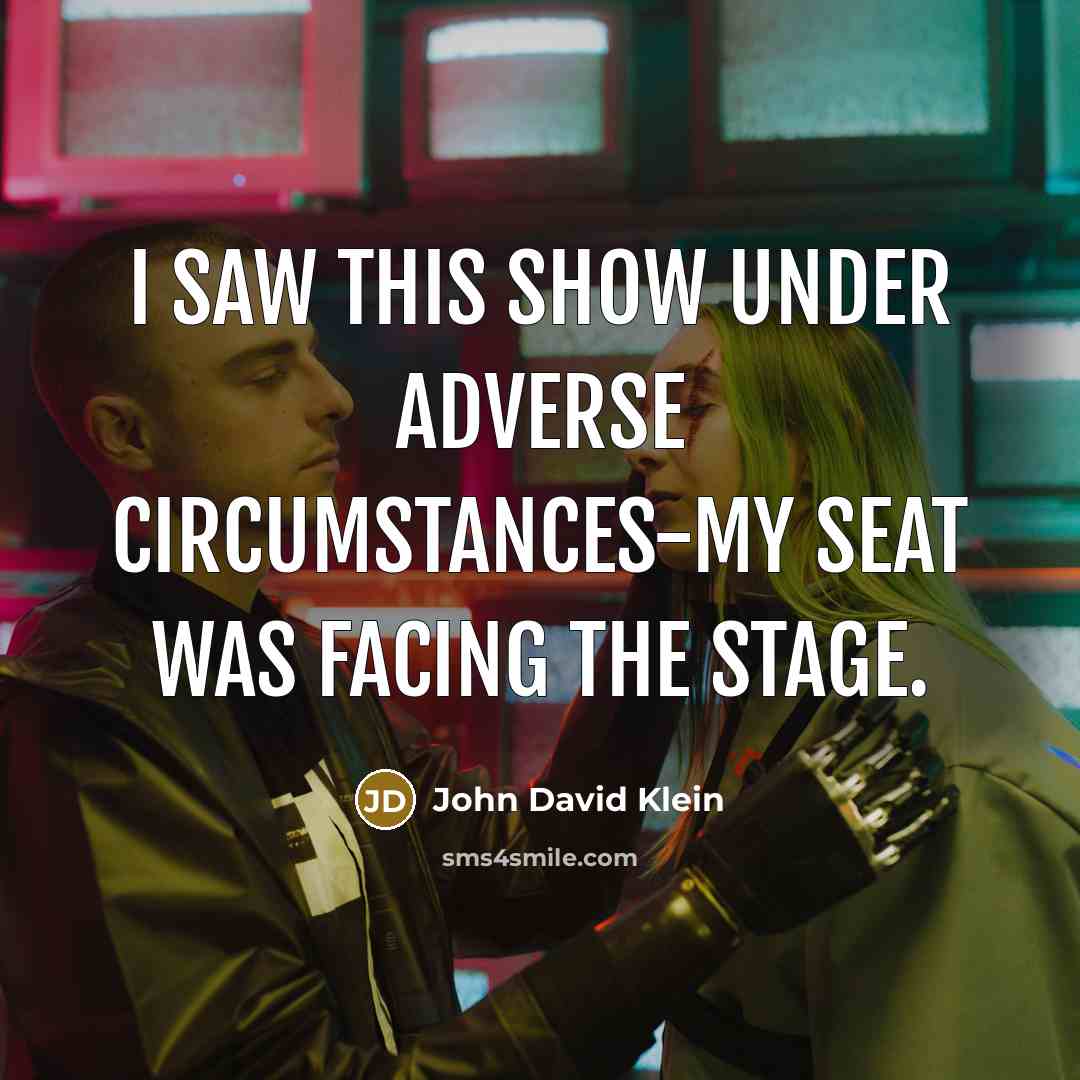 “I saw this show under adverse circumstances-my seat was facing the stage.” quote by John David Klein