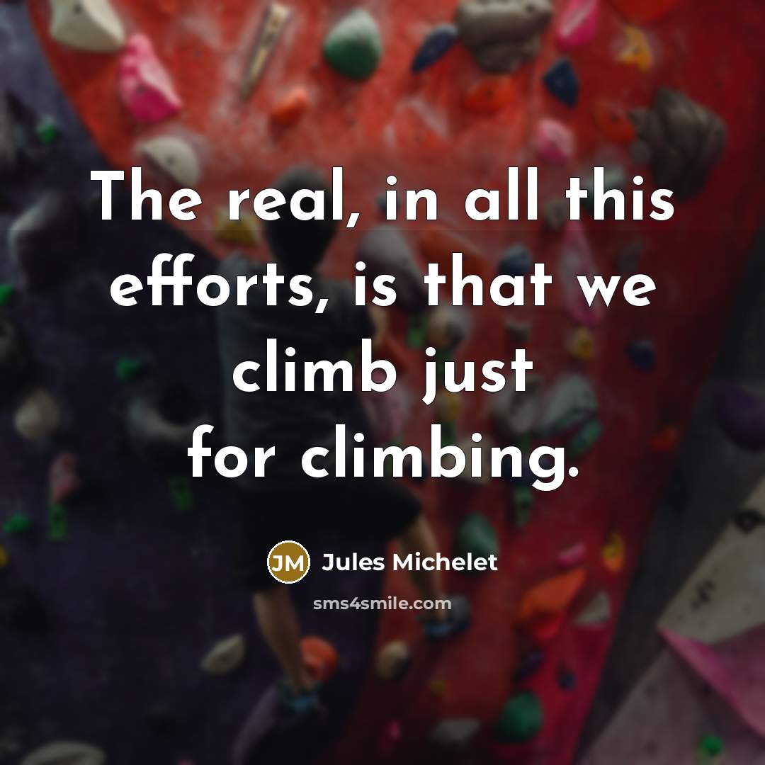 “The real, in all this efforts, is that we climb just for climbing.” quote by Jules Michelet