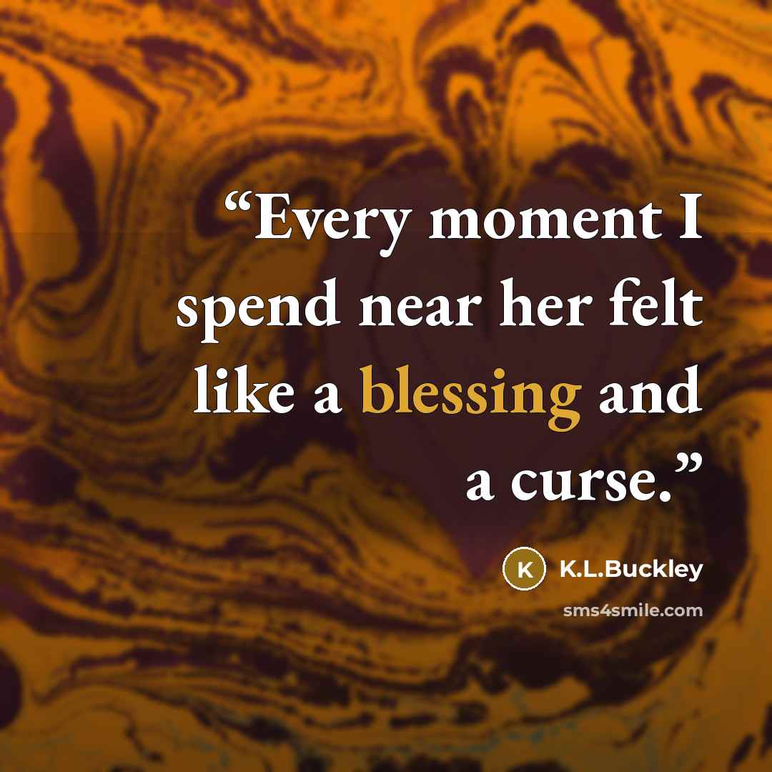 “Every moment I spend near her felt like a blessing and a curse.” quote by K.L.Buckley