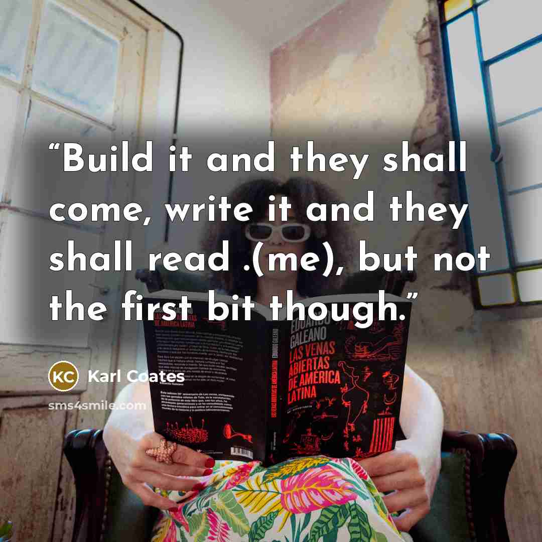 “Build it and they shall come, write it and they shall read .(me), but not the first bit though.” quote by Karl Coates