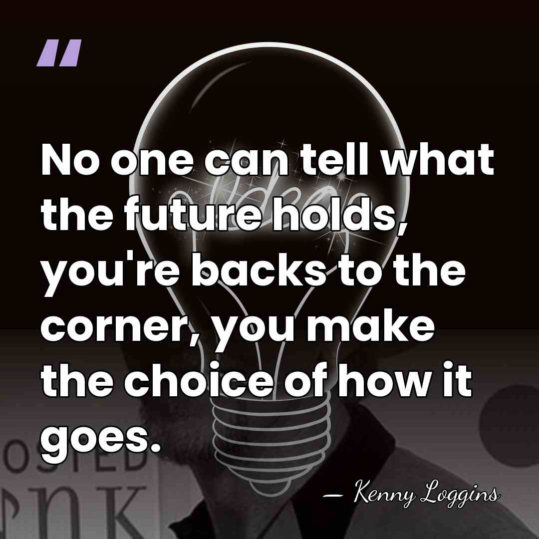 No one can tell what the future holds, you're backs to the&hellip; - Kenny Loggins