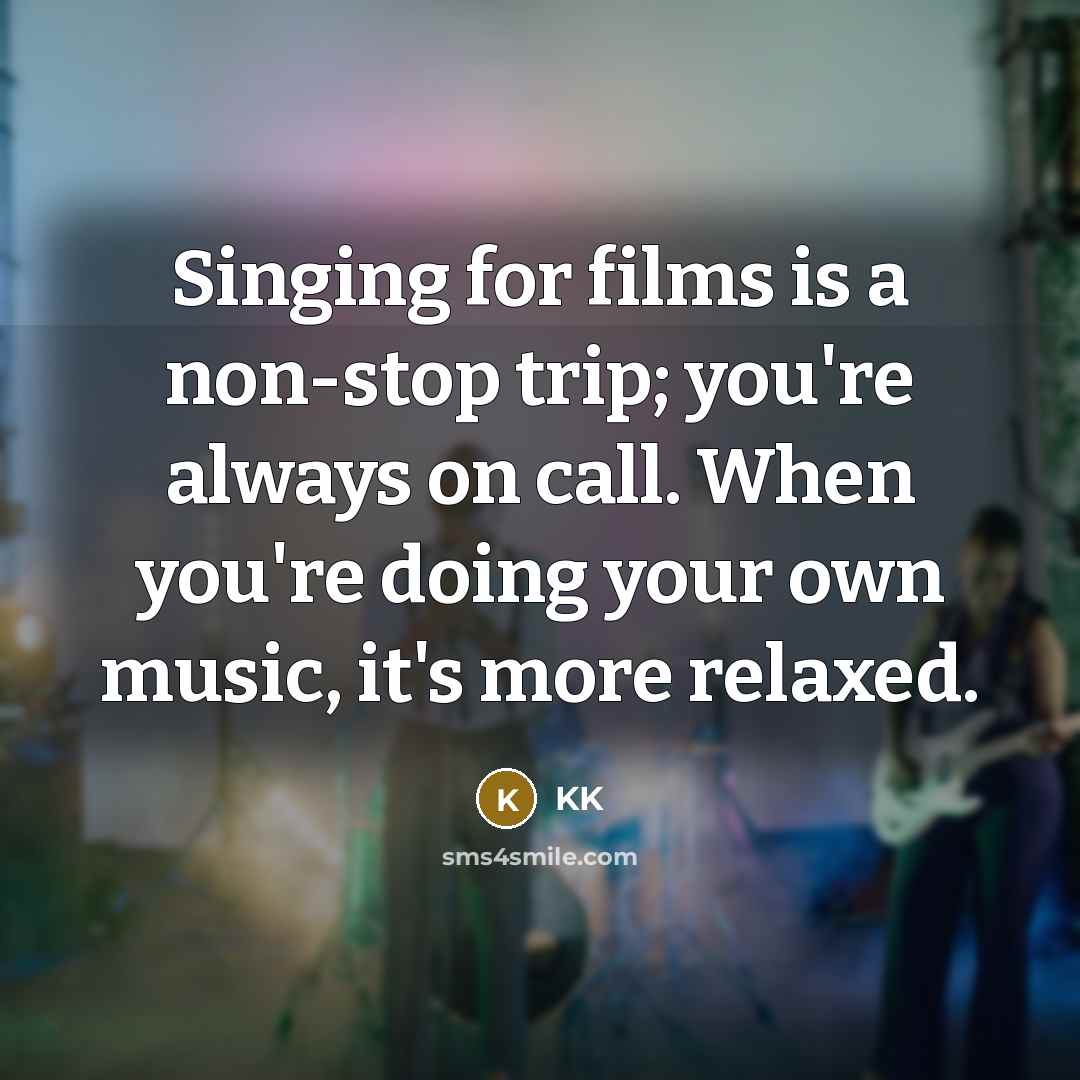 “Singing for films is a non-stop trip; you're always on…” quote by KK