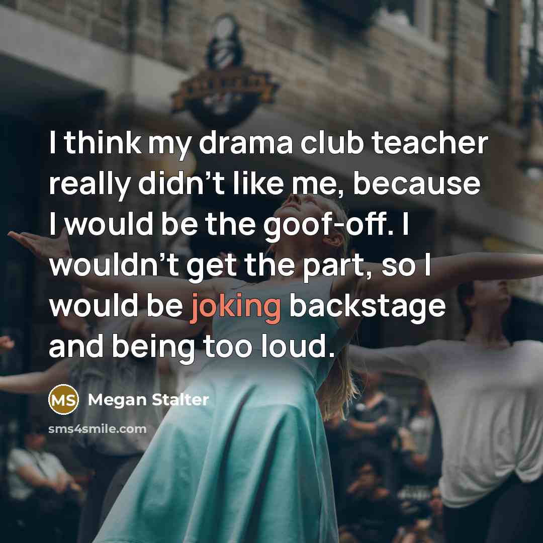 “I think my drama club teacher really didn't like me,…” quote by Megan Stalter