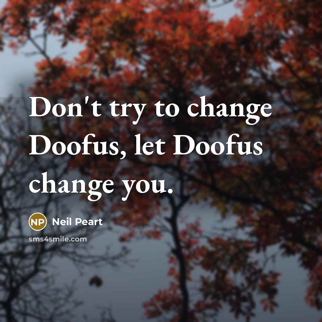 “Don't try to change Doofus, let Doofus change you.…” quote by Neil Peart