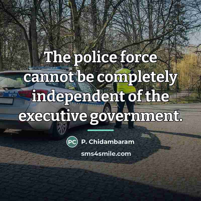“The police force cannot be completely independent of the executive…” quote by P. Chidambaram