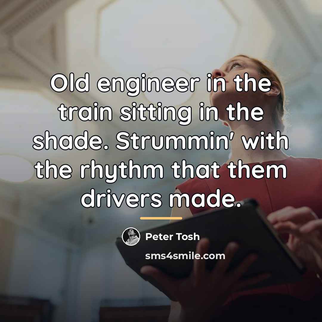 “Old engineer in the train sitting in the shade. Strummin'…” quote by Peter Tosh