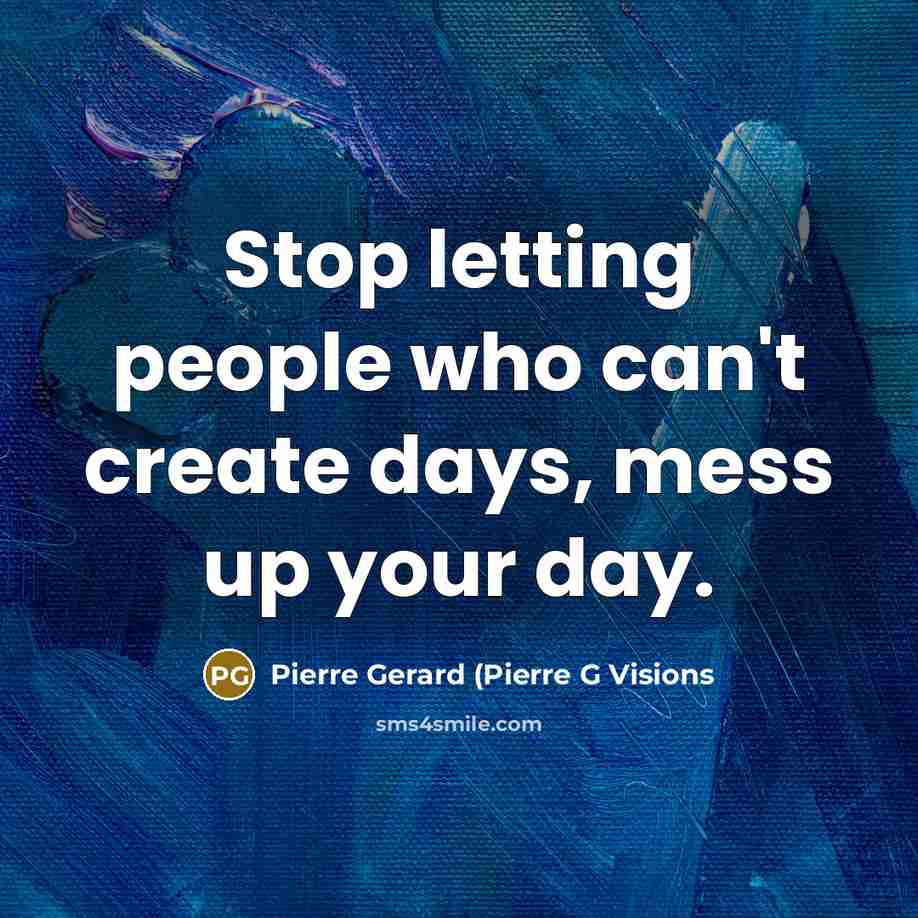 “Stop letting people who can't create days, mess up your day.” quote by Pierre Gerard (Pierre G Visions