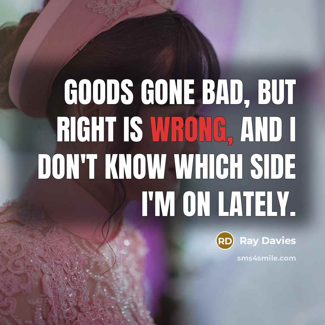 “Goods gone bad, but right is wrong, and I don't…” quote by Ray Davies