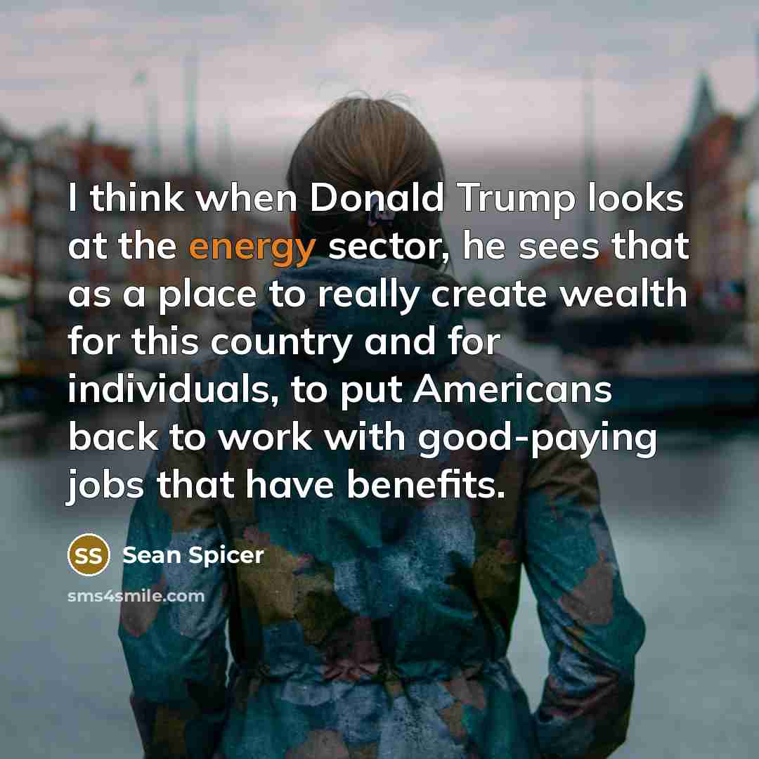 “I think when Donald Trump looks at the energy sector,…” quote by Sean Spicer