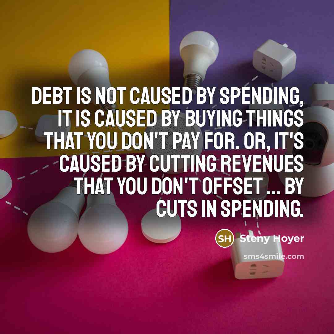“Debt is not caused by spending, it is caused by…” quote by Steny Hoyer