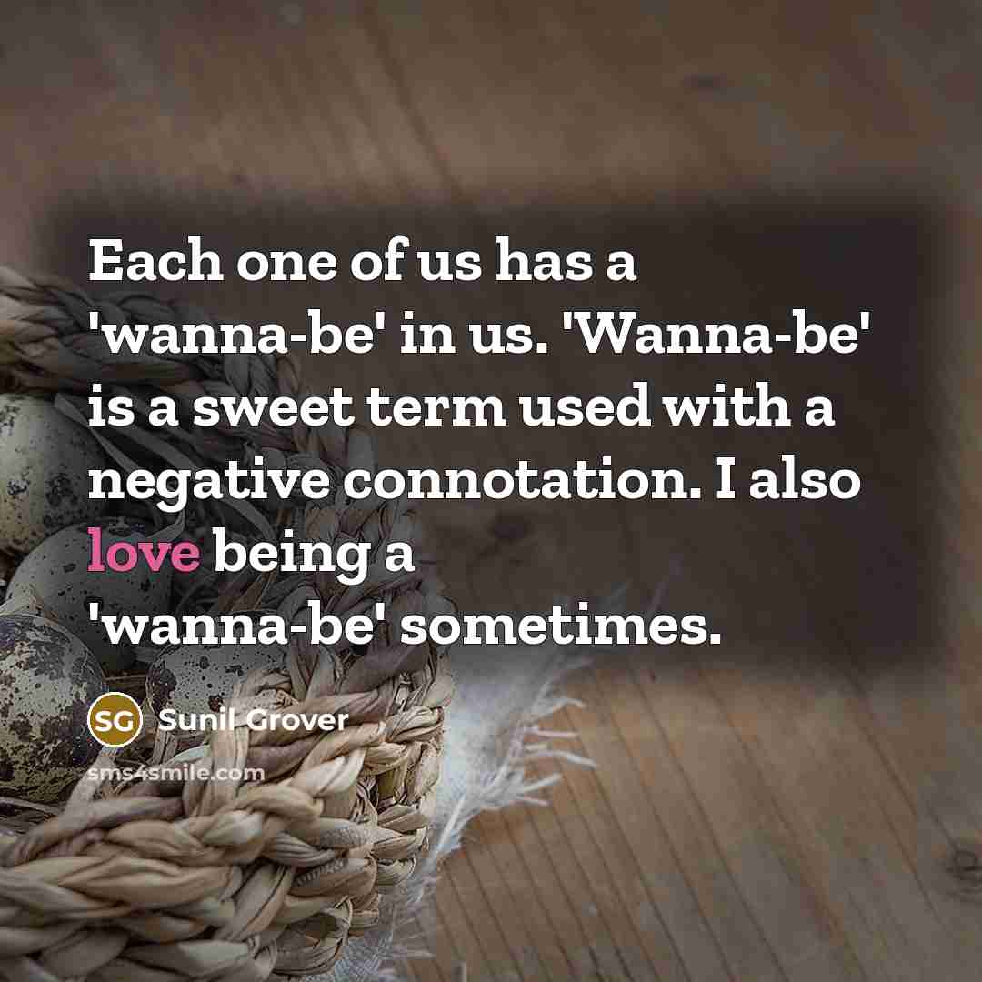 “Each one of us has a 'wanna-be' in us. 'Wanna-be' is a sweet term used with a negative connotation. I also love being a 'wanna-be' sometimes.” quote by Sunil Grover